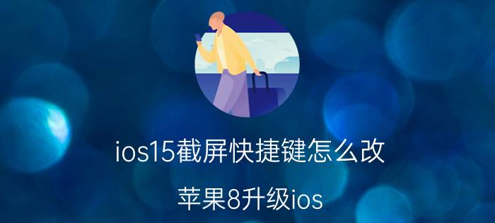 ios15截屏快捷键怎么改 苹果8升级ios 15如何截屏？